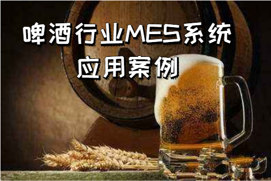 啤酒行業(yè)MES系統(tǒng)應(yīng)用案例 啤酒行業(yè)MES系統(tǒng)應(yīng)用案例